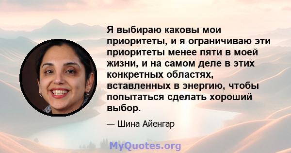 Я выбираю каковы мои приоритеты, и я ограничиваю эти приоритеты менее пяти в моей жизни, и на самом деле в этих конкретных областях, вставленных в энергию, чтобы попытаться сделать хороший выбор.