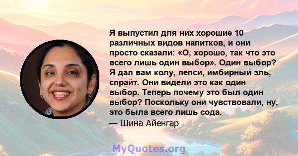 Я выпустил для них хорошие 10 различных видов напитков, и они просто сказали: «О, хорошо, так что это всего лишь один выбор». Один выбор? Я дал вам колу, пепси, имбирный эль, спрайт. Они видели это как один выбор.