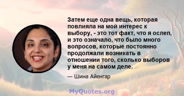 Затем еще одна вещь, которая повлияла на мой интерес к выбору, - это тот факт, что я ослеп, и это означало, что было много вопросов, которые постоянно продолжали возникать в отношении того, сколько выборов у меня на