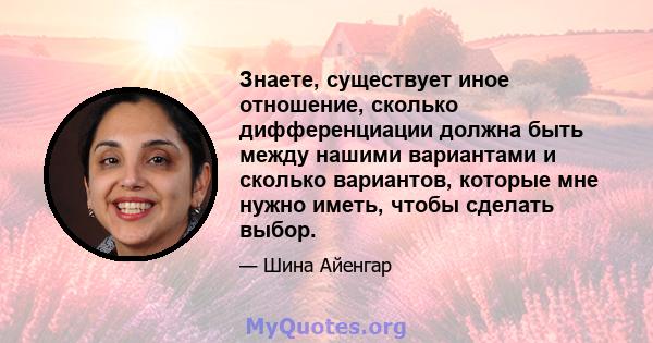 Знаете, существует иное отношение, сколько дифференциации должна быть между нашими вариантами и сколько вариантов, которые мне нужно иметь, чтобы сделать выбор.