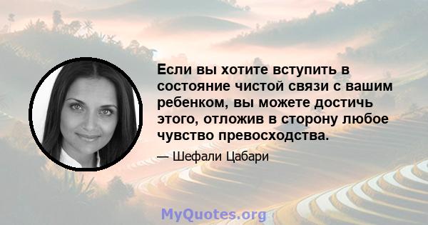 Если вы хотите вступить в состояние чистой связи с вашим ребенком, вы можете достичь этого, отложив в сторону любое чувство превосходства.