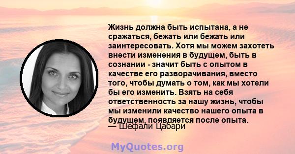 Жизнь должна быть испытана, а не сражаться, бежать или бежать или заинтересовать. Хотя мы можем захотеть внести изменения в будущем, быть в сознании - значит быть с опытом в качестве его разворачивания, вместо того,