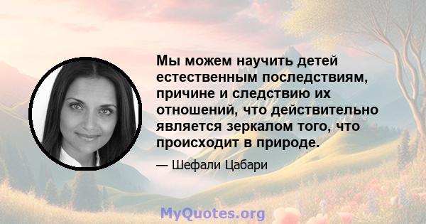 Мы можем научить детей естественным последствиям, причине и следствию их отношений, что действительно является зеркалом того, что происходит в природе.