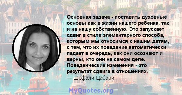 Основная задача - поставить духовные основы как в жизни нашего ребенка, так и на нашу собственную. Это запускает сдвиг в стиле элементарного способа, которым мы относимся к нашим детям, с тем, что их поведение