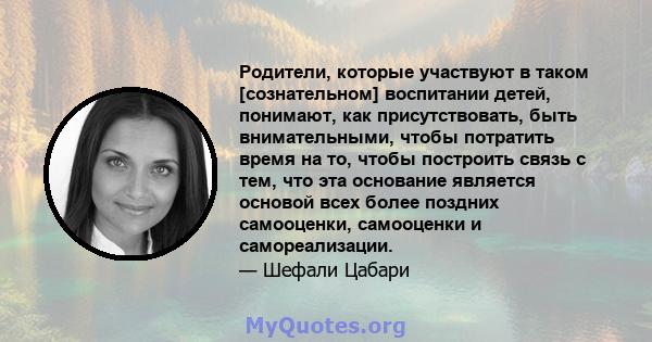 Родители, которые участвуют в таком [сознательном] воспитании детей, понимают, как присутствовать, быть внимательными, чтобы потратить время на то, чтобы построить связь с тем, что эта основание является основой всех