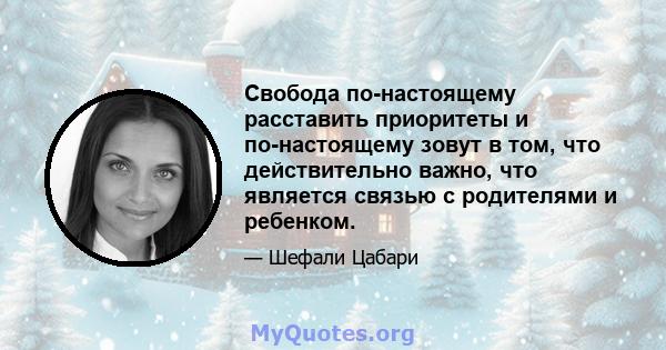 Свобода по-настоящему расставить приоритеты и по-настоящему зовут в том, что действительно важно, что является связью с родителями и ребенком.