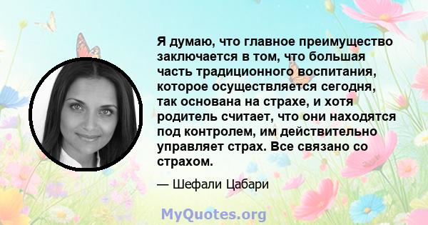 Я думаю, что главное преимущество заключается в том, что большая часть традиционного воспитания, которое осуществляется сегодня, так основана на страхе, и хотя родитель считает, что они находятся под контролем, им