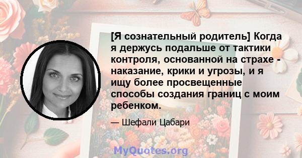 [Я сознательный родитель] Когда я держусь подальше от тактики контроля, основанной на страхе - наказание, крики и угрозы, и я ищу более просвещенные способы создания границ с моим ребенком.