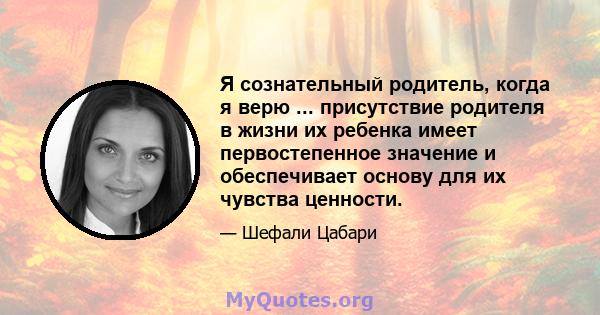 Я сознательный родитель, когда я верю ... присутствие родителя в жизни их ребенка имеет первостепенное значение и обеспечивает основу для их чувства ценности.