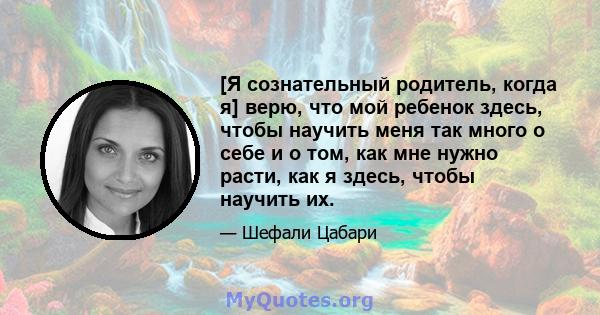 [Я сознательный родитель, когда я] верю, что мой ребенок здесь, чтобы научить меня так много о себе и о том, как мне нужно расти, как я здесь, чтобы научить их.