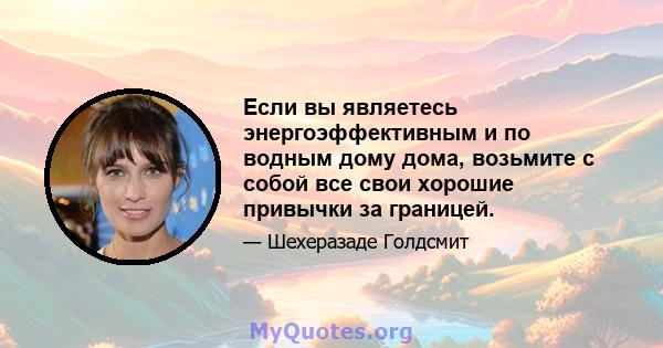 Если вы являетесь энергоэффективным и по водным дому дома, возьмите с собой все свои хорошие привычки за границей.