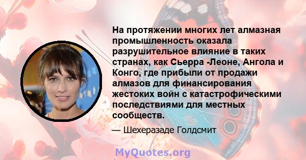 На протяжении многих лет алмазная промышленность оказала разрушительное влияние в таких странах, как Сьерра -Леоне, Ангола и Конго, где прибыли от продажи алмазов для финансирования жестоких войн с катастрофическими