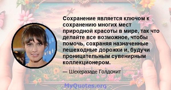 Сохранение является ключом к сохранению многих мест природной красоты в мире, так что делайте все возможное, чтобы помочь, сохраняя назначенные пешеходные дорожки и, будучи проницательным сувенирным коллекционером.