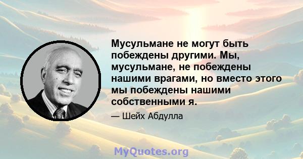 Мусульмане не могут быть побеждены другими. Мы, мусульмане, не побеждены нашими врагами, но вместо этого мы побеждены нашими собственными я.