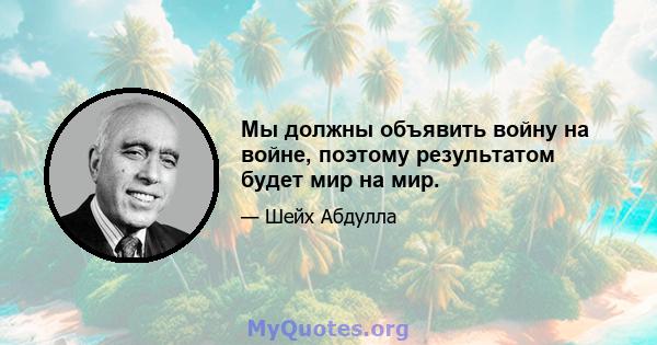 Мы должны объявить войну на войне, поэтому результатом будет мир на мир.