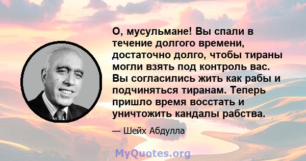 О, мусульмане! Вы спали в течение долгого времени, достаточно долго, чтобы тираны могли взять под контроль вас. Вы согласились жить как рабы и подчиняться тиранам. Теперь пришло время восстать и уничтожить кандалы