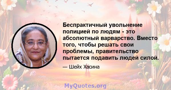 Беспрактичный увольнение полицией по людям - это абсолютный варварство. Вместо того, чтобы решать свои проблемы, правительство пытается подавить людей силой.