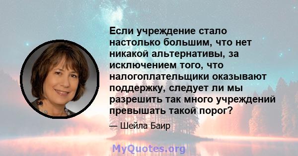 Если учреждение стало настолько большим, что нет никакой альтернативы, за исключением того, что налогоплательщики оказывают поддержку, следует ли мы разрешить так много учреждений превышать такой порог?