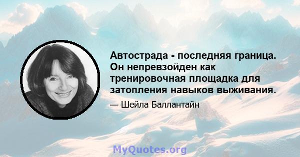 Автострада - последняя граница. Он непревзойден как тренировочная площадка для затопления навыков выживания.