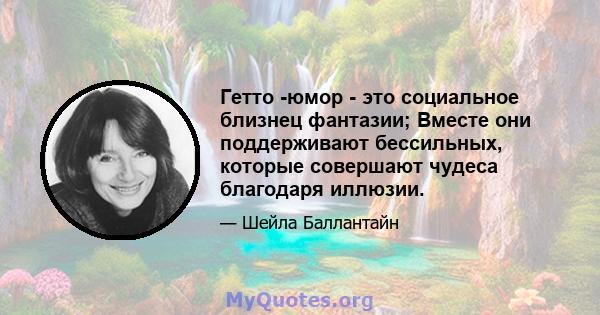 Гетто -юмор - это социальное близнец фантазии; Вместе они поддерживают бессильных, которые совершают чудеса благодаря иллюзии.