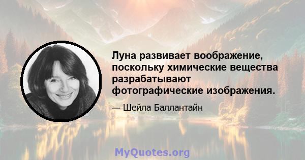 Луна развивает воображение, поскольку химические вещества разрабатывают фотографические изображения.