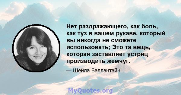 Нет раздражающего, как боль, как туз в вашем рукаве, который вы никогда не сможете использовать; Это та вещь, которая заставляет устриц производить жемчуг.