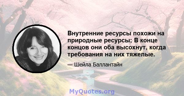 Внутренние ресурсы похожи на природные ресурсы; В конце концов они оба высохнут, когда требования на них тяжелые.