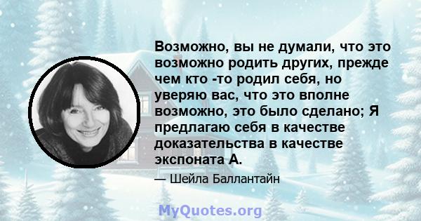 Возможно, вы не думали, что это возможно родить других, прежде чем кто -то родил себя, но уверяю вас, что это вполне возможно, это было сделано; Я предлагаю себя в качестве доказательства в качестве экспоната А.