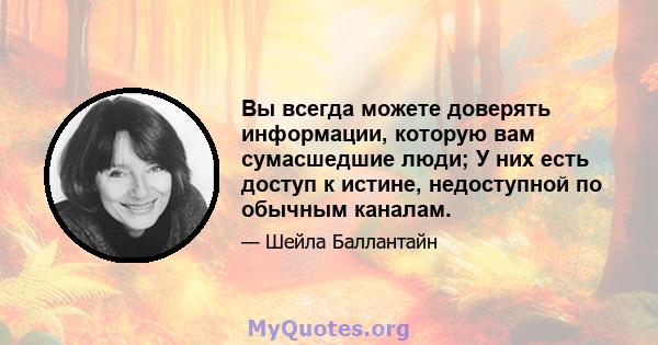 Вы всегда можете доверять информации, которую вам сумасшедшие люди; У них есть доступ к истине, недоступной по обычным каналам.