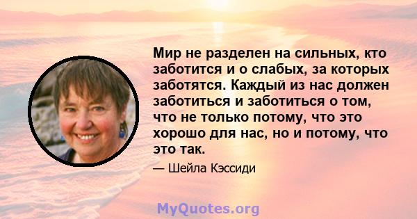 Мир не разделен на сильных, кто заботится и о слабых, за которых заботятся. Каждый из нас должен заботиться и заботиться о том, что не только потому, что это хорошо для нас, но и потому, что это так.