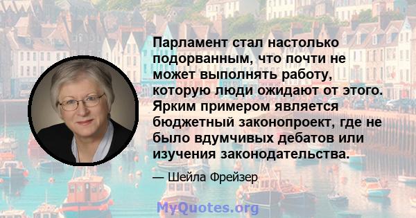 Парламент стал настолько подорванным, что почти не может выполнять работу, которую люди ожидают от этого. Ярким примером является бюджетный законопроект, где не было вдумчивых дебатов или изучения законодательства.