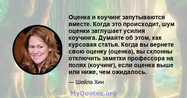 Оценка и коучинг запутываются вместе. Когда это происходит, шум оценки заглушает усилия коучинга. Думайте об этом, как курсовая статья. Когда вы вернете свою оценку (оценка), вы склонны отключить заметки профессора на