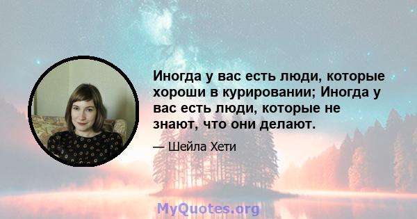 Иногда у вас есть люди, которые хороши в курировании; Иногда у вас есть люди, которые не знают, что они делают.