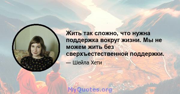 Жить так сложно, что нужна поддержка вокруг жизни. Мы не можем жить без сверхъестественной поддержки.