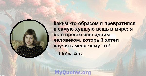 Каким -то образом я превратился в самую худшую вещь в мире: я был просто еще одним человеком, который хотел научить меня чему -то!