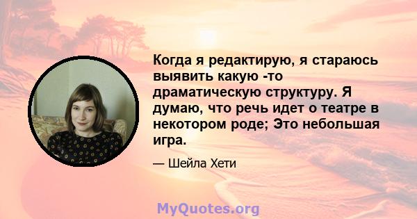 Когда я редактирую, я стараюсь выявить какую -то драматическую структуру. Я думаю, что речь идет о театре в некотором роде; Это небольшая игра.