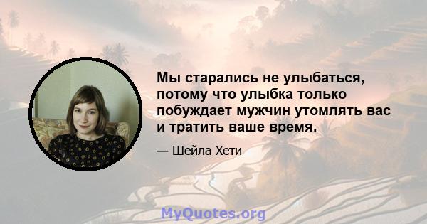 Мы старались не улыбаться, потому что улыбка только побуждает мужчин утомлять вас и тратить ваше время.