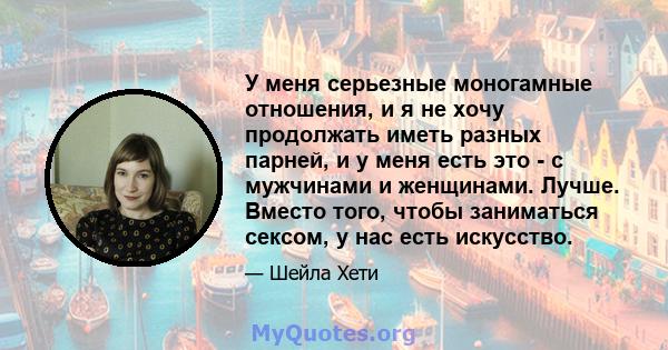 У меня серьезные моногамные отношения, и я не хочу продолжать иметь разных парней, и у меня есть это - с мужчинами и женщинами. Лучше. Вместо того, чтобы заниматься сексом, у нас есть искусство.