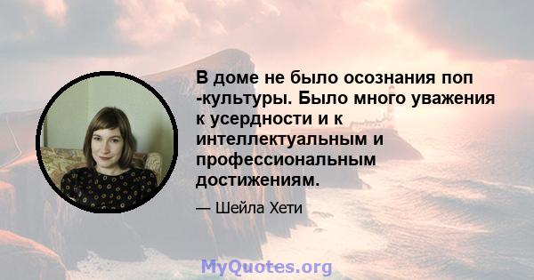 В доме не было осознания поп -культуры. Было много уважения к усердности и к интеллектуальным и профессиональным достижениям.