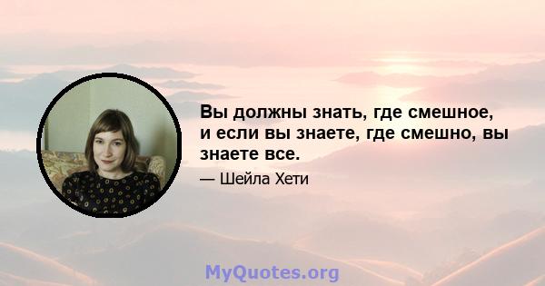 Вы должны знать, где смешное, и если вы знаете, где смешно, вы знаете все.