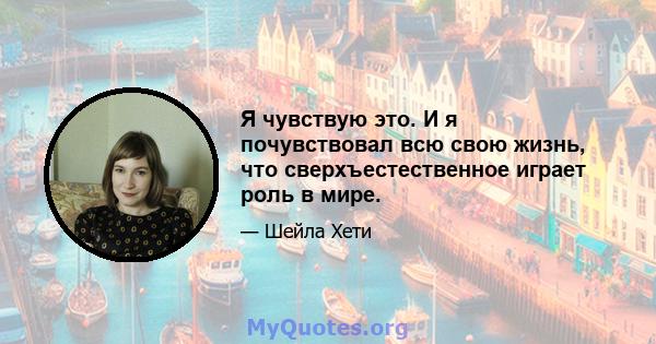 Я чувствую это. И я почувствовал всю свою жизнь, что сверхъестественное играет роль в мире.