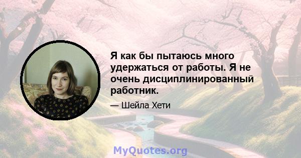 Я как бы пытаюсь много удержаться от работы. Я не очень дисциплинированный работник.