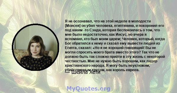 Я не осознавал, что на этой неделе в молодости [Моисея] он убил человека, египтянина, и похоронил его под каким -то Сэнди, которая беспокоилась о том, что мне было недостаточно, как Иисус, но вчера я вспомнил, кто был