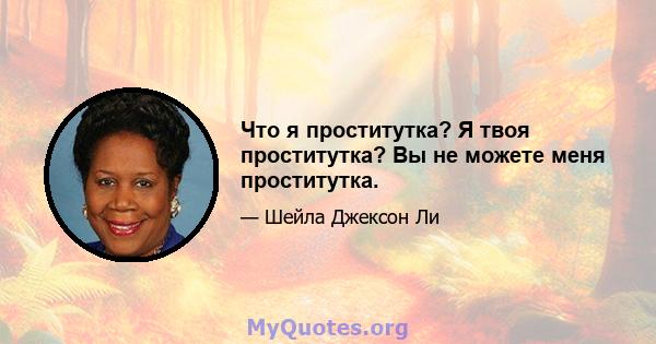 Что я проститутка? Я твоя проститутка? Вы не можете меня проститутка.