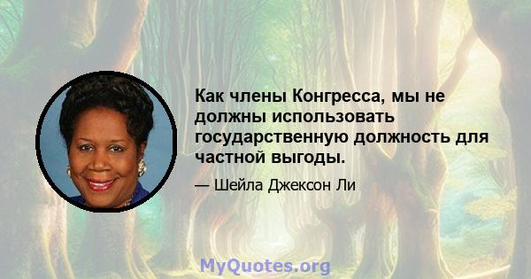 Как члены Конгресса, мы не должны использовать государственную должность для частной выгоды.