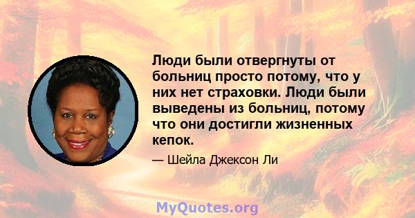 Люди были отвергнуты от больниц просто потому, что у них нет страховки. Люди были выведены из больниц, потому что они достигли жизненных кепок.