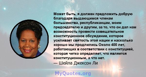 Может быть, я должен предложить добрую благодаря выдающимся членам большинства, республиканцам, моим председателю и другим, за то, что он дал нам возможность провести совещательное конституционное обсуждение, которое