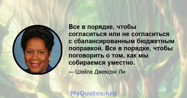 Все в порядке, чтобы согласиться или не согласиться с сбалансированным бюджетным поправкой. Все в порядке, чтобы поговорить о том, как мы собираемся уместно.