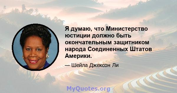 Я думаю, что Министерство юстиции должно быть окончательным защитником народа Соединенных Штатов Америки.