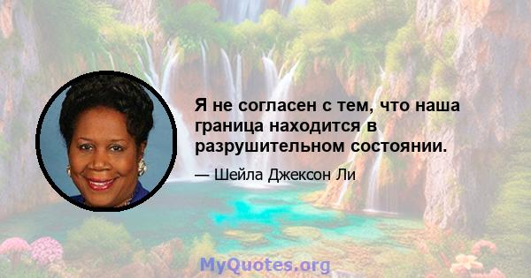 Я не согласен с тем, что наша граница находится в разрушительном состоянии.